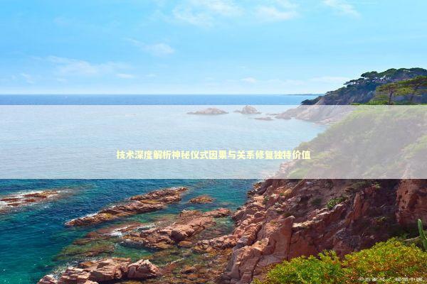 技术深度解析神秘仪式因果与关系修复独特价值 新闻