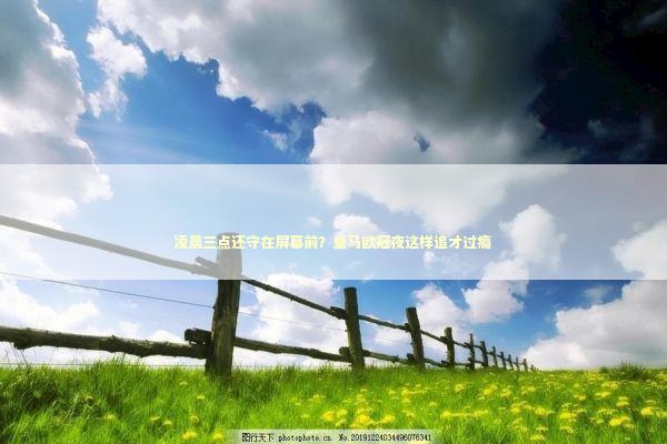 凌晨三点还守在屏幕前？皇马欧冠夜这样追才过瘾 体育新闻