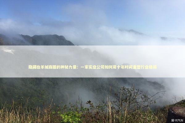 隐藏在羊城商圈的神秘力量：一家实业公司如何用十年时间重塑行业格局 企业服务